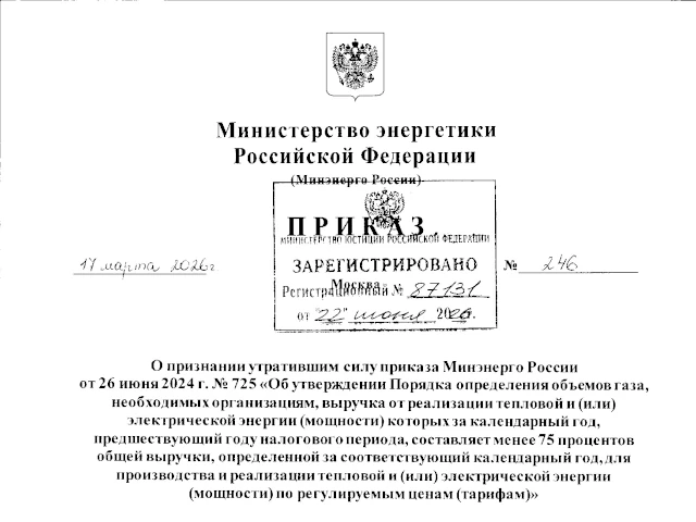 Приказ Министерства энергетики Российской Федерации от 17.03.2026 № 246 «О признании утратившим силу приказа Минэнерго России от 26 июня 2024 г. № 725 «Об утверждении Порядка определения объемов газа, необходимых организациям, выручка от реализации тепловой и (или) электрической энергии (мощности) которых за календарный год, предшествующий году налогового периода, составляет менее 75 процентов общей выручки, определенной за соответствующий календарный год, для производства и реализации тепловой и (или) электрической энергии (мощности) по регулируемым ценам (тарифам)»